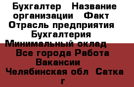 Бухгалтер › Название организации ­ Факт › Отрасль предприятия ­ Бухгалтерия › Минимальный оклад ­ 1 - Все города Работа » Вакансии   . Челябинская обл.,Сатка г.